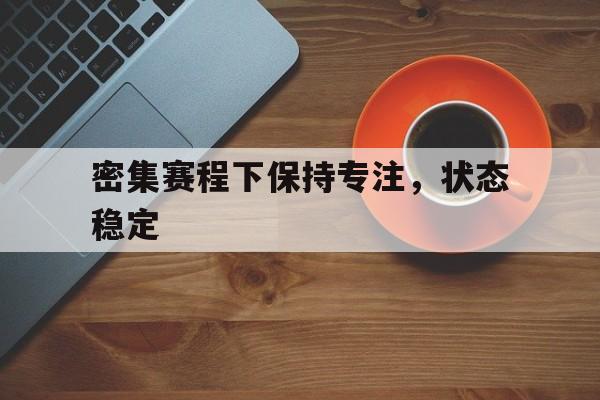 太阳城娱乐官网_密集赛程下保持专注，状态稳定的简单介绍